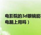 電影院的3d眼鏡能在電腦上看嗎（電影院買的3D眼鏡能在電腦上用嗎）