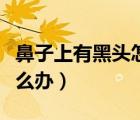 鼻子上有黑頭怎么辦小竅門(mén)（鼻子上有黑頭怎么辦）