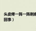 頭皮疼一陣一陣刺痛是怎么回事（頭部一陣一陣刺痛是怎么回事）