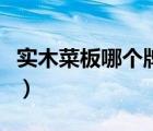 實(shí)木菜板哪個(gè)牌子好（實(shí)木菜板什么材質(zhì)的好）