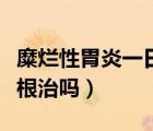 糜爛性胃炎一日三餐食譜大全（糜爛性胃炎能根治嗎）