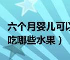 六個(gè)月嬰兒可以吃什么水果（六個(gè)月寶寶可以吃哪些水果）