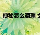 便秘怎么調(diào)理 女性（經(jīng)常便秘怎么辦 女性）