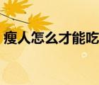瘦人怎么才能吃胖起來（瘦人怎么才能吃胖）
