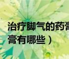 治療腳氣的藥膏有哪些副作用（治療腳氣的藥膏有哪些）