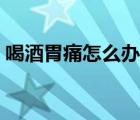 喝酒胃痛怎么辦快速止疼（喝酒胃痛怎么辦）