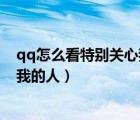qq怎么看特別關(guān)心我的人有幾個（手機qq怎么看特別關(guān)心我的人）