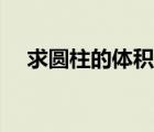 求圓柱的體積公式（求圓柱形體積公式）