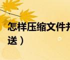 怎樣壓縮文件并發(fā)送微信（怎樣壓縮文件并發(fā)送）