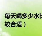 每天喝多少水比較合適女生（每天喝多少水比較合適）