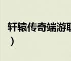 軒轅傳奇端游職業(yè)選擇（軒轅傳奇各職業(yè)分析）