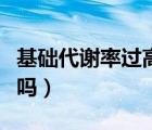基礎代謝率過高會怎么樣（基礎代謝率偏高好嗎）
