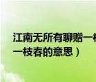 江南無所有聊贈一枝春下上一句是什么?（江南無所有聊贈一枝春的意思）