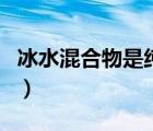 冰水混合物是純凈物嗎（冰水混合物是純凈物）
