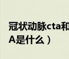 冠狀動脈cta和冠脈造影的區(qū)別（冠狀動脈CTA是什么）