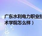 廣東水利電力職業(yè)技術(shù)學(xué)院怎么樣去（廣東水利電力職業(yè)技術(shù)學(xué)院怎么樣）