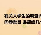 有關大學生的調查問卷課題（我需要一個有關大學生的調查問卷題目 誰能給幾個創(chuàng)新的問卷）