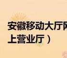 安徽移動大廳網(wǎng)上營業(yè)廳（安徽移動營業(yè)廳網(wǎng)上營業(yè)廳）