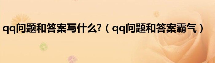 qq問(wèn)題和答案寫(xiě)什么?（qq問(wèn)題和答案霸氣）