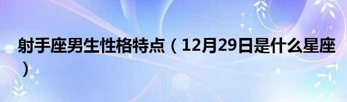 射手座男生性格特點（12月29日是什么星座）