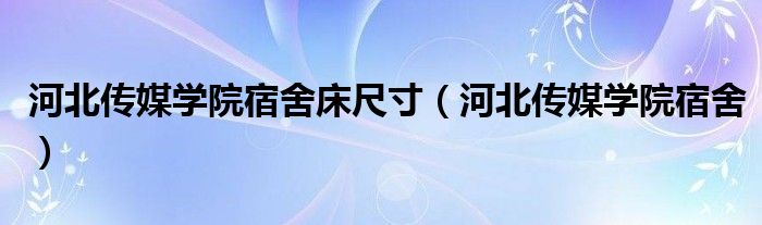 河北傳媒學院宿舍床尺寸（河北傳媒學院宿舍）