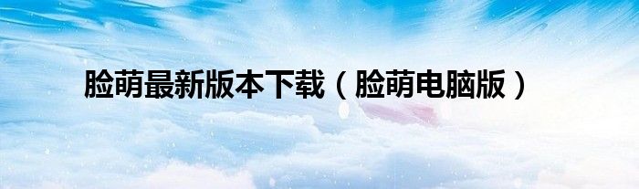 臉萌最新版本下載（臉萌電腦版）