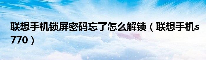 聯(lián)想手機鎖屏密碼忘了怎么解鎖（聯(lián)想手機s770）
