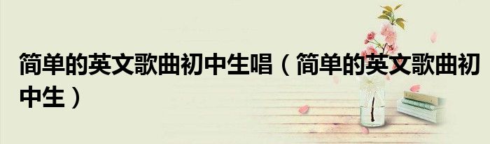 簡單的英文歌曲初中生唱（簡單的英文歌曲初中生）