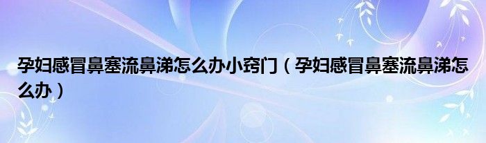 孕婦感冒鼻塞流鼻涕怎么辦小竅門（孕婦感冒鼻塞流鼻涕怎么辦）