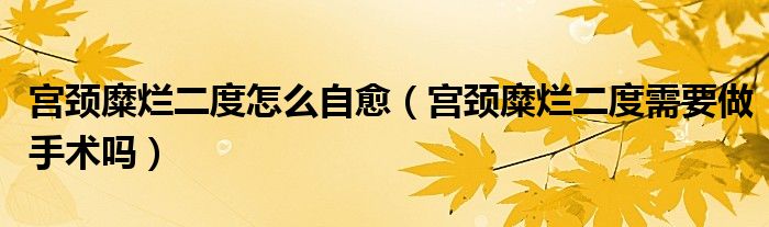 宮頸糜爛二度怎么自愈（宮頸糜爛二度需要做手術(shù)嗎）