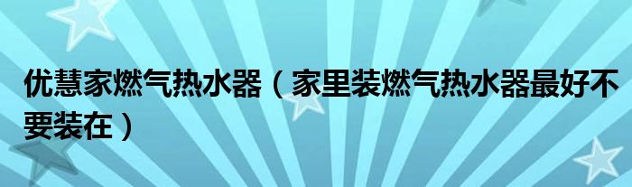 優(yōu)慧家燃?xì)鉄崴鳎依镅b燃?xì)鉄崴髯詈貌灰b在）