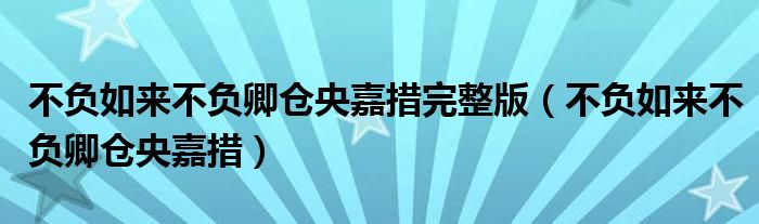 不負(fù)如來不負(fù)卿倉央嘉措完整版（不負(fù)如來不負(fù)卿倉央嘉措）