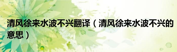 清風(fēng)徐來水波不興翻譯（清風(fēng)徐來水波不興的意思）