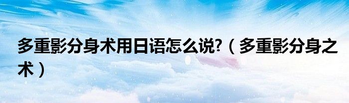 多重影分身術(shù)用日語怎么說?（多重影分身之術(shù)）