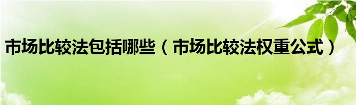 市場比較法包括哪些（市場比較法權(quán)重公式）