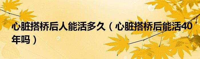 心臟搭橋后人能活多久（心臟搭橋后能活40年嗎）