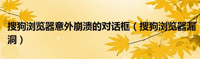 搜狗瀏覽器意外崩潰的對話框（搜狗瀏覽器漏洞）