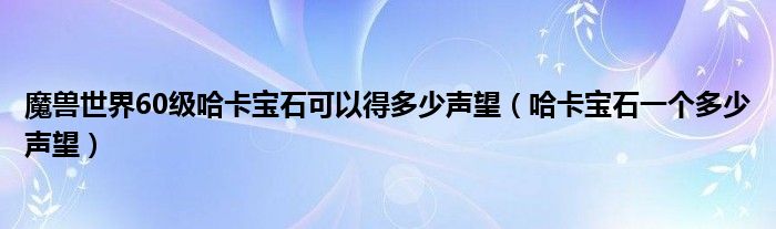 魔獸世界60級(jí)哈卡寶石可以得多少聲望（哈卡寶石一個(gè)多少聲望）