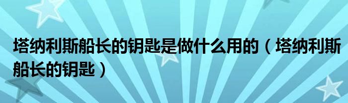 塔納利斯船長的鑰匙是做什么用的（塔納利斯船長的鑰匙）