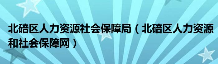 北碚區(qū)人力資源社會(huì)保障局（北碚區(qū)人力資源和社會(huì)保障網(wǎng)）