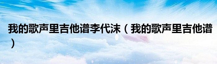 我的歌聲里吉他譜李代沫（我的歌聲里吉他譜）