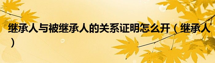 繼承人與被繼承人的關(guān)系證明怎么開（繼承人）