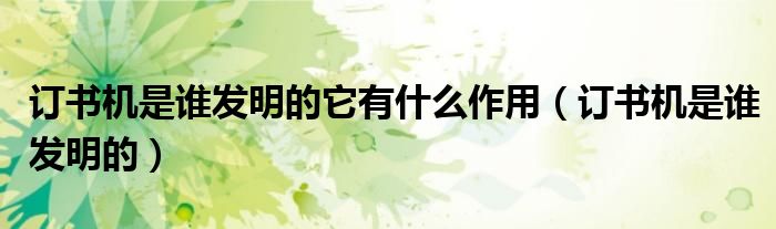 訂書機是誰發(fā)明的它有什么作用（訂書機是誰發(fā)明的）