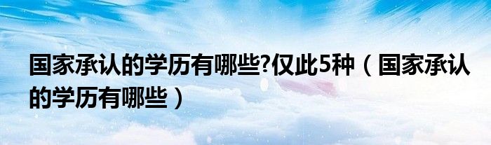 國家承認(rèn)的學(xué)歷有哪些?僅此5種（國家承認(rèn)的學(xué)歷有哪些）