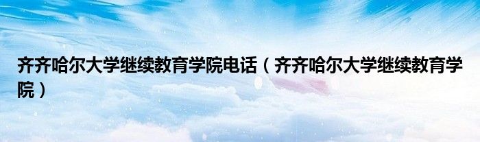 齊齊哈爾大學(xué)繼續(xù)教育學(xué)院電話（齊齊哈爾大學(xué)繼續(xù)教育學(xué)院）