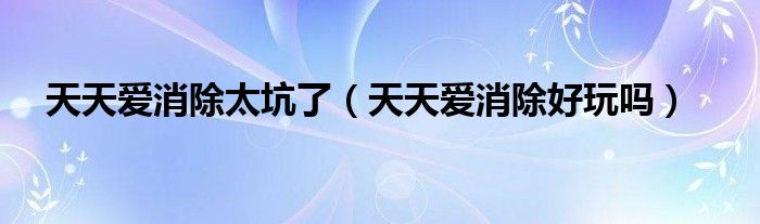 天天愛消除太坑了（天天愛消除好玩嗎）