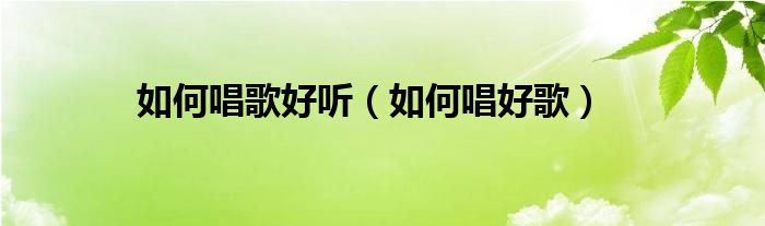 如何唱歌好聽(tīng)（如何唱好歌）
