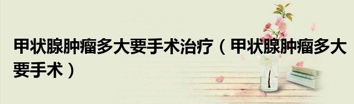 甲狀腺腫瘤多大要手術(shù)治療（甲狀腺腫瘤多大要手術(shù)）