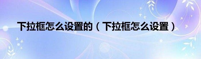 下拉框怎么設(shè)置的（下拉框怎么設(shè)置）