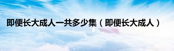 即便長(zhǎng)大成人一共多少集（即便長(zhǎng)大成人）
